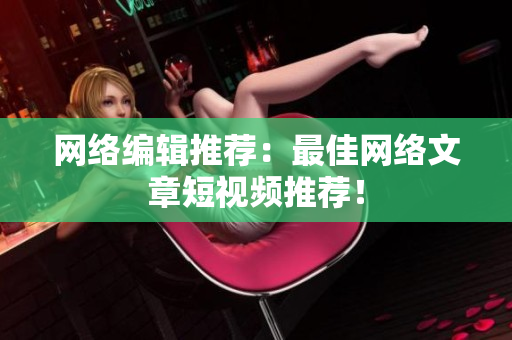 网络编辑推荐：最佳网络文章短视频推荐！