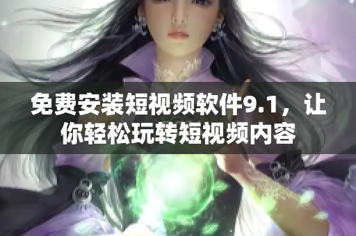 免费安装短视频软件9.1，让你轻松玩转短视频内容