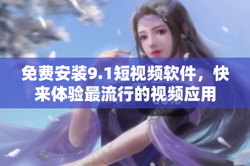 免费安装9.1短视频软件，快来体验最流行的视频应用