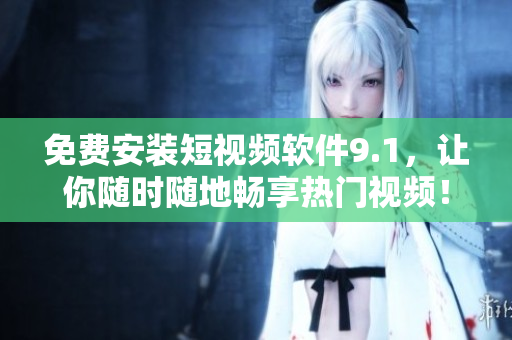 免费安装短视频软件9.1，让你随时随地畅享热门视频！