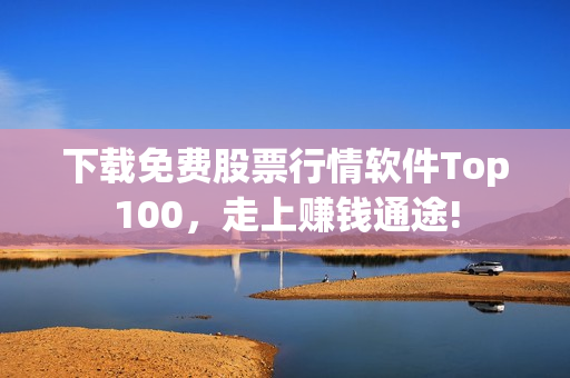 下载免费股票行情软件Top100，走上赚钱通途!