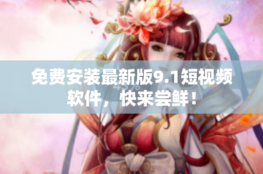 免费安装最新版9.1短视频软件，快来尝鲜！
