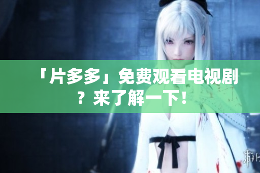 「片多多」免费观看电视剧？来了解一下！