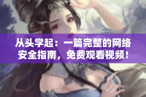 从头学起：一篇完整的网络安全指南，免费观看视频！