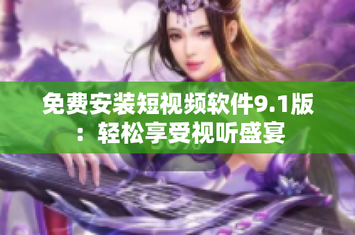 免费安装短视频软件9.1版：轻松享受视听盛宴