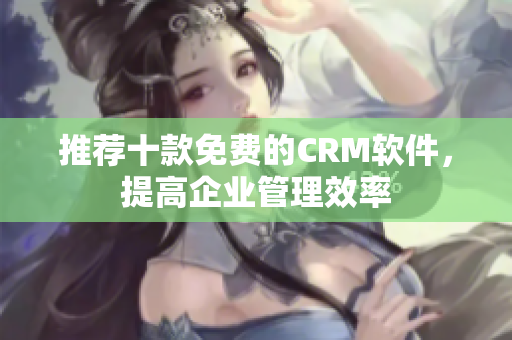 推荐十款免费的CRM软件，提高企业管理效率