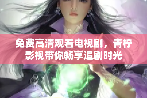 免费高清观看电视剧，青柠影视带你畅享追剧时光