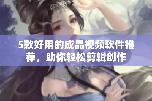 5款好用的成品视频软件推荐，助你轻松剪辑创作