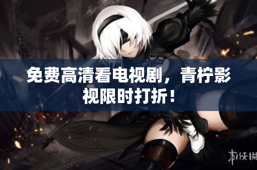 免费高清看电视剧，青柠影视限时打折！