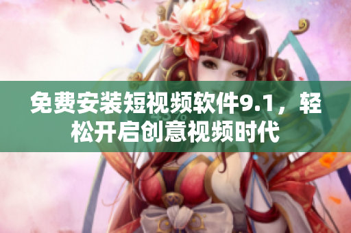 免费安装短视频软件9.1，轻松开启创意视频时代