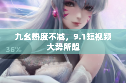 九幺热度不减，9.1短视频大势所趋