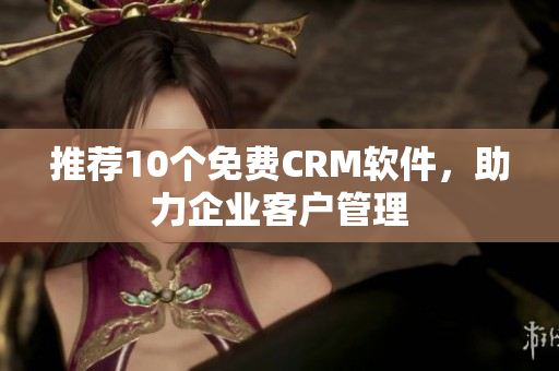推荐10个免费CRM软件，助力企业客户管理