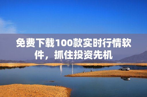 免费下载100款实时行情软件，抓住投资先机