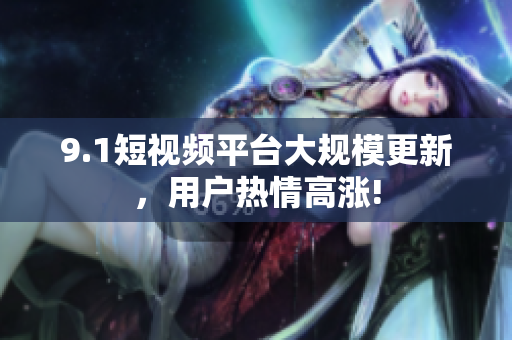 9.1短视频平台大规模更新，用户热情高涨!