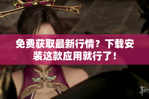 免费获取最新行情？下载安装这款应用就行了！
