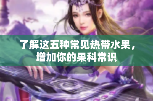 了解这五种常见热带水果，增加你的果科常识