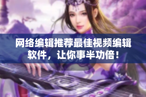 网络编辑推荐最佳视频编辑软件，让你事半功倍！