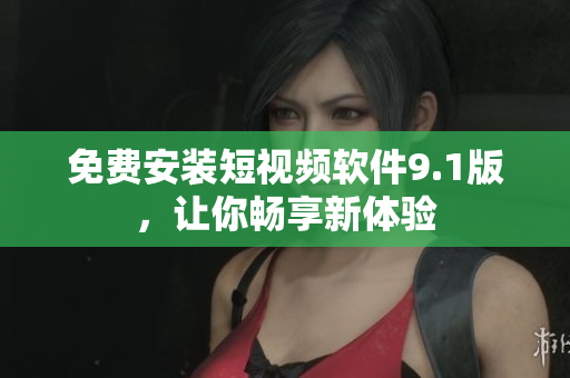 免费安装短视频软件9.1版，让你畅享新体验