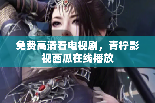 免费高清看电视剧，青柠影视西瓜在线播放