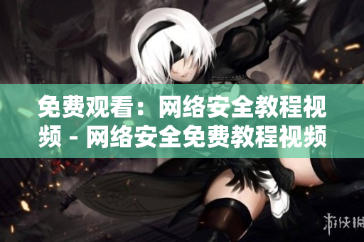 免费观看：网络安全教程视频 - 网络安全免费教程视频享不停