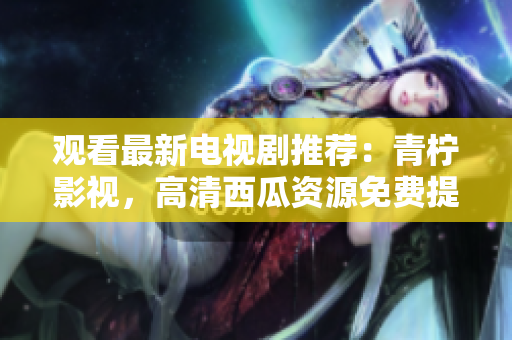 观看最新电视剧推荐：青柠影视，高清西瓜资源免费提供