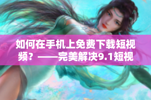 如何在手机上免费下载短视频？——完美解决9.1短视频下载问题