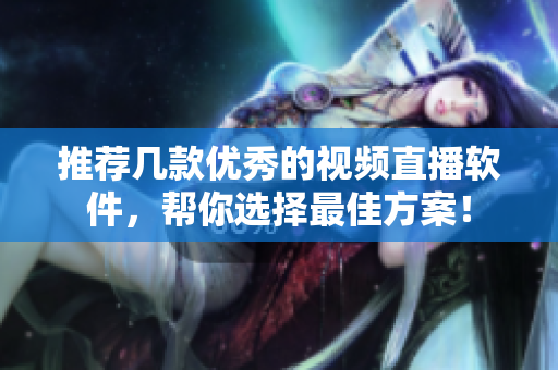 推荐几款优秀的视频直播软件，帮你选择最佳方案！