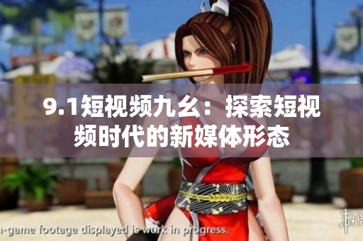 9.1短视频九幺：探索短视频时代的新媒体形态