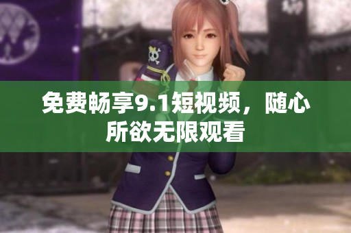 免费畅享9.1短视频，随心所欲无限观看