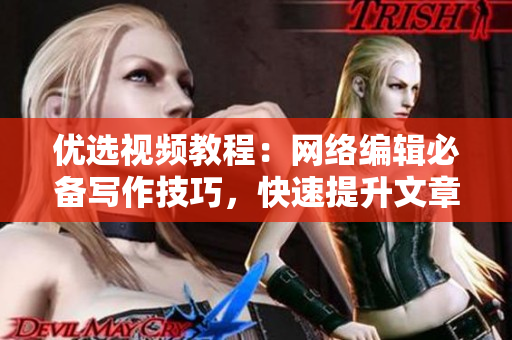 优选视频教程：网络编辑必备写作技巧，快速提升文章质量