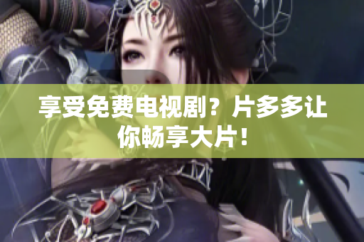 享受免费电视剧？片多多让你畅享大片！