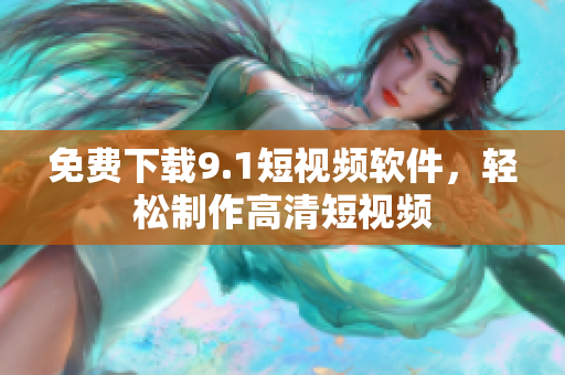 免费下载9.1短视频软件，轻松制作高清短视频