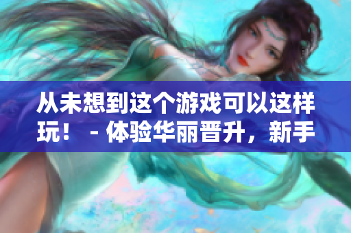 从未想到这个游戏可以这样玩！ - 体验华丽晋升，新手也能玩转游戏！