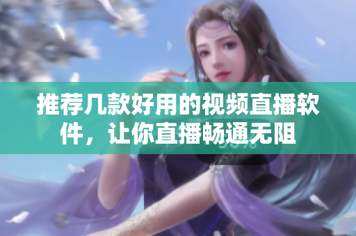 推荐几款好用的视频直播软件，让你直播畅通无阻