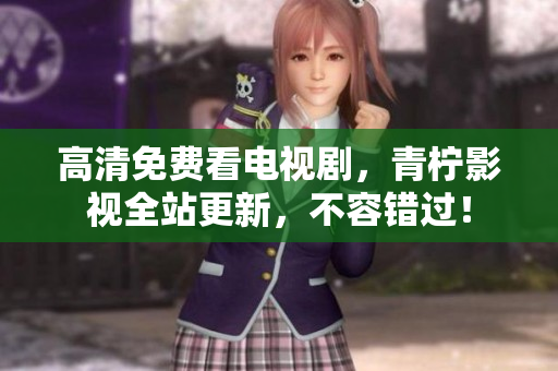 高清免费看电视剧，青柠影视全站更新，不容错过！