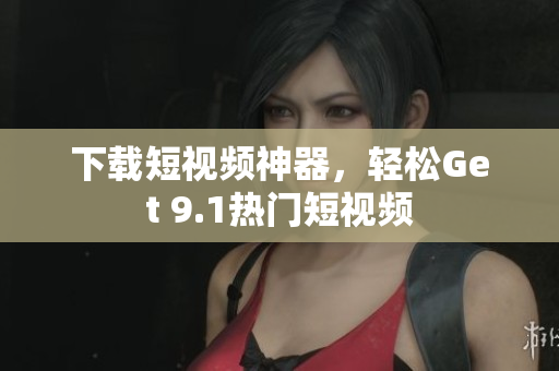 下载短视频神器，轻松Get 9.1热门短视频