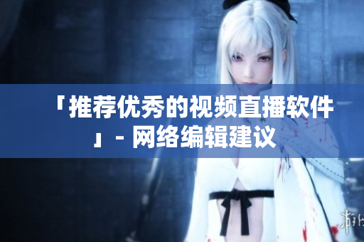 「推荐优秀的视频直播软件」- 网络编辑建议