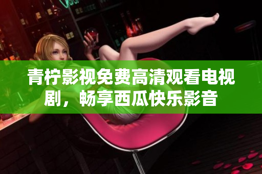 青柠影视免费高清观看电视剧，畅享西瓜快乐影音
