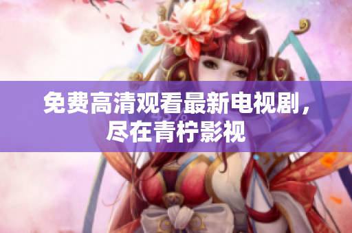 免费高清观看最新电视剧，尽在青柠影视