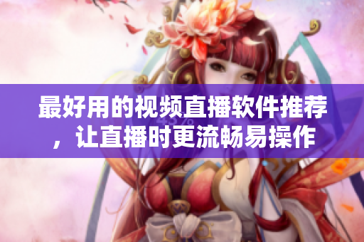 最好用的视频直播软件推荐，让直播时更流畅易操作