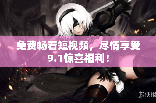 免费畅看短视频，尽情享受9.1惊喜福利！