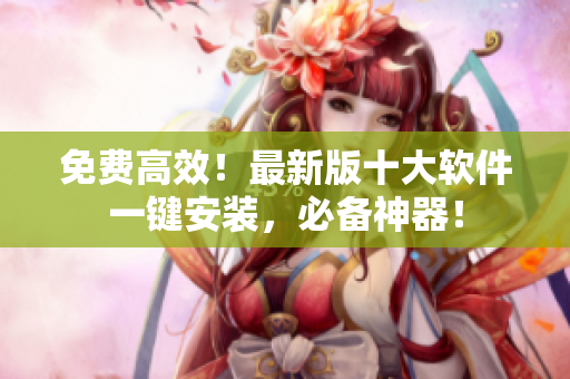 免费高效！最新版十大软件一键安装，必备神器！