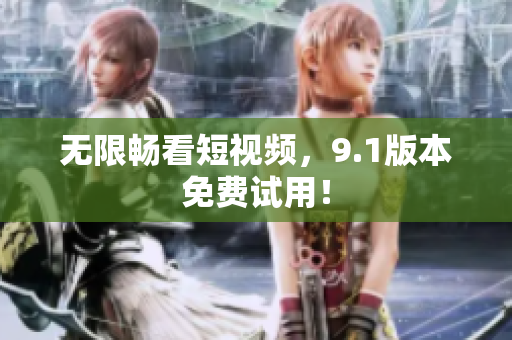无限畅看短视频，9.1版本免费试用！