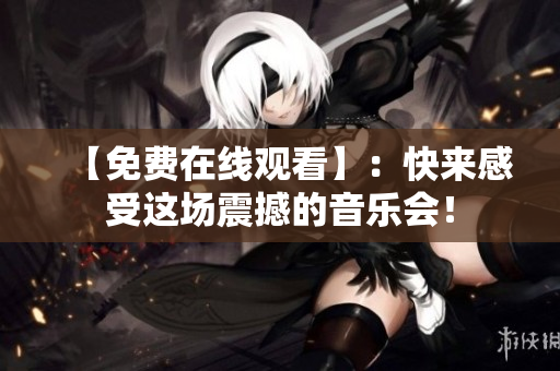 【免费在线观看】：快来感受这场震撼的音乐会！