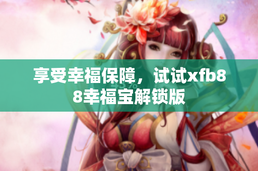 享受幸福保障，试试xfb88幸福宝解锁版