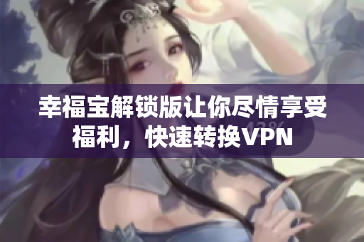 幸福宝解锁版让你尽情享受福利，快速转换VPN