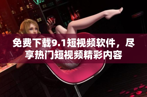 免费下载9.1短视频软件，尽享热门短视频精彩内容