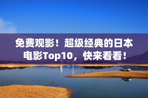 免费观影！超级经典的日本电影Top10，快来看看！