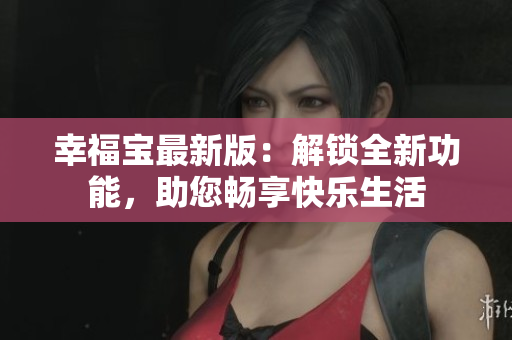 幸福宝最新版：解锁全新功能，助您畅享快乐生活