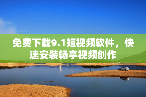 免费下载9.1短视频软件，快速安装畅享视频创作
